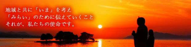 地域と共に「いま」を考え  「みらい」のために伝えていくこと  それが、私たちの使命です。